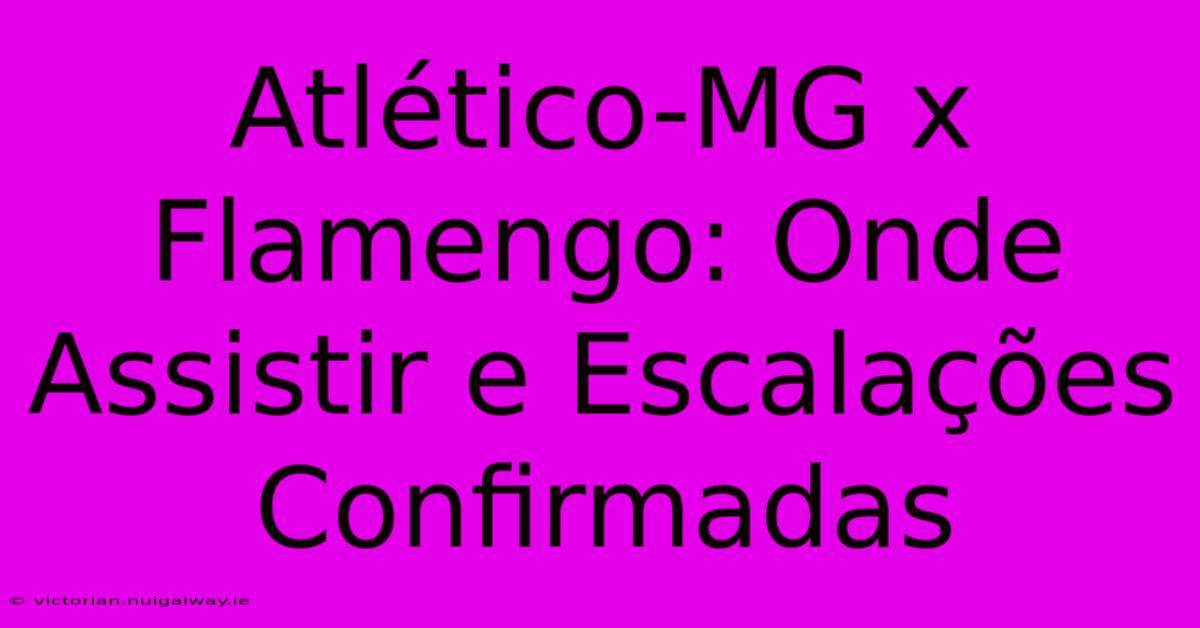 Atlético-MG X Flamengo: Onde Assistir E Escalações Confirmadas