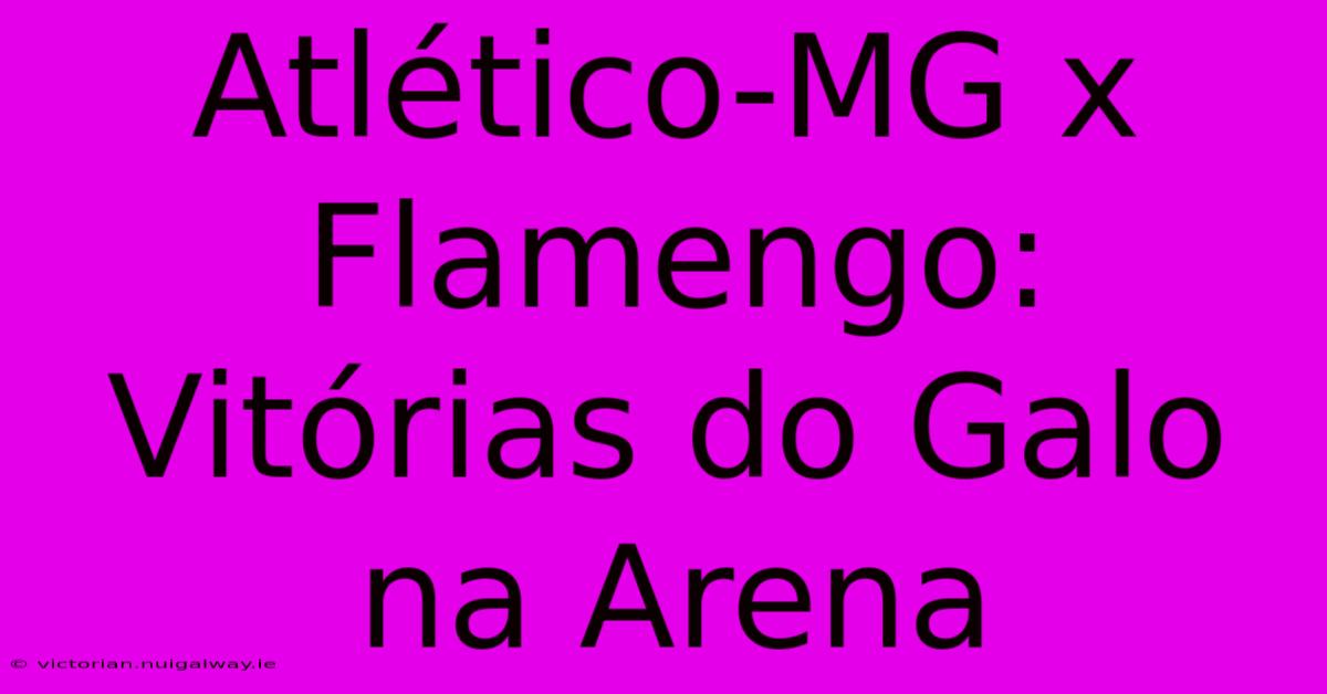 Atlético-MG X Flamengo: Vitórias Do Galo Na Arena