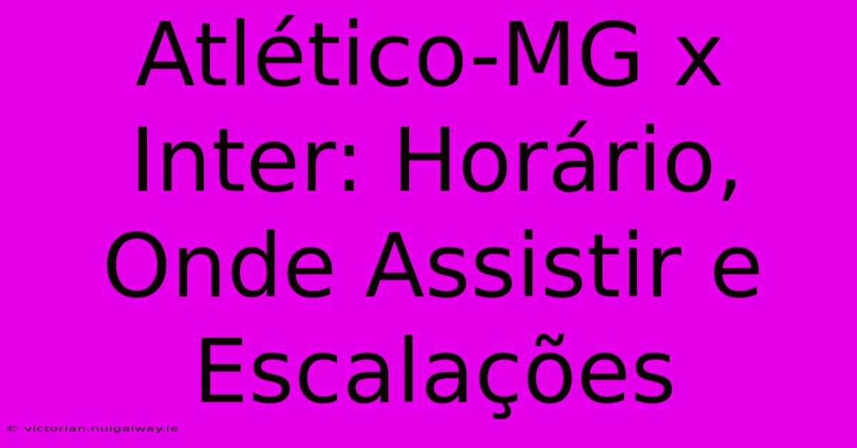 Atlético-MG X Inter: Horário, Onde Assistir E Escalações