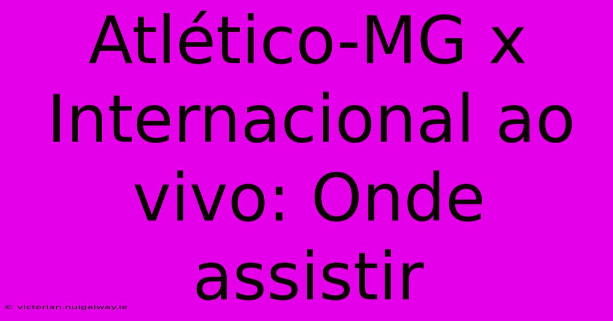 Atlético-MG X Internacional Ao Vivo: Onde Assistir