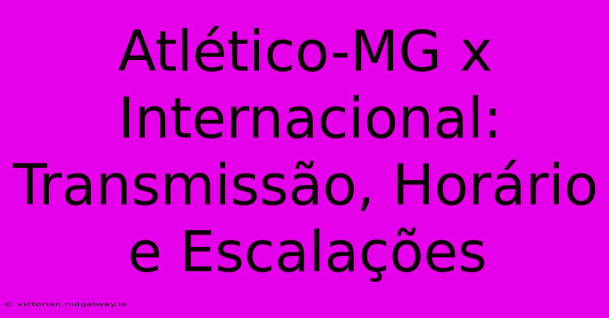 Atlético-MG X Internacional: Transmissão, Horário E Escalações 