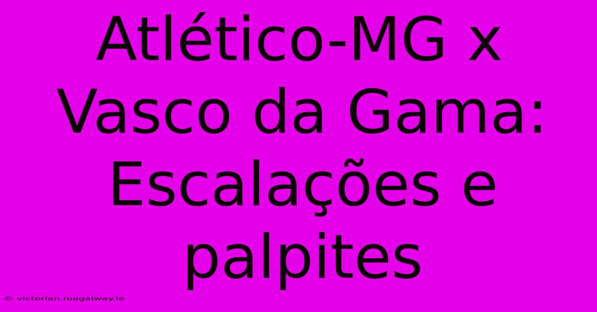 Atlético-MG X Vasco Da Gama:  Escalações E Palpites