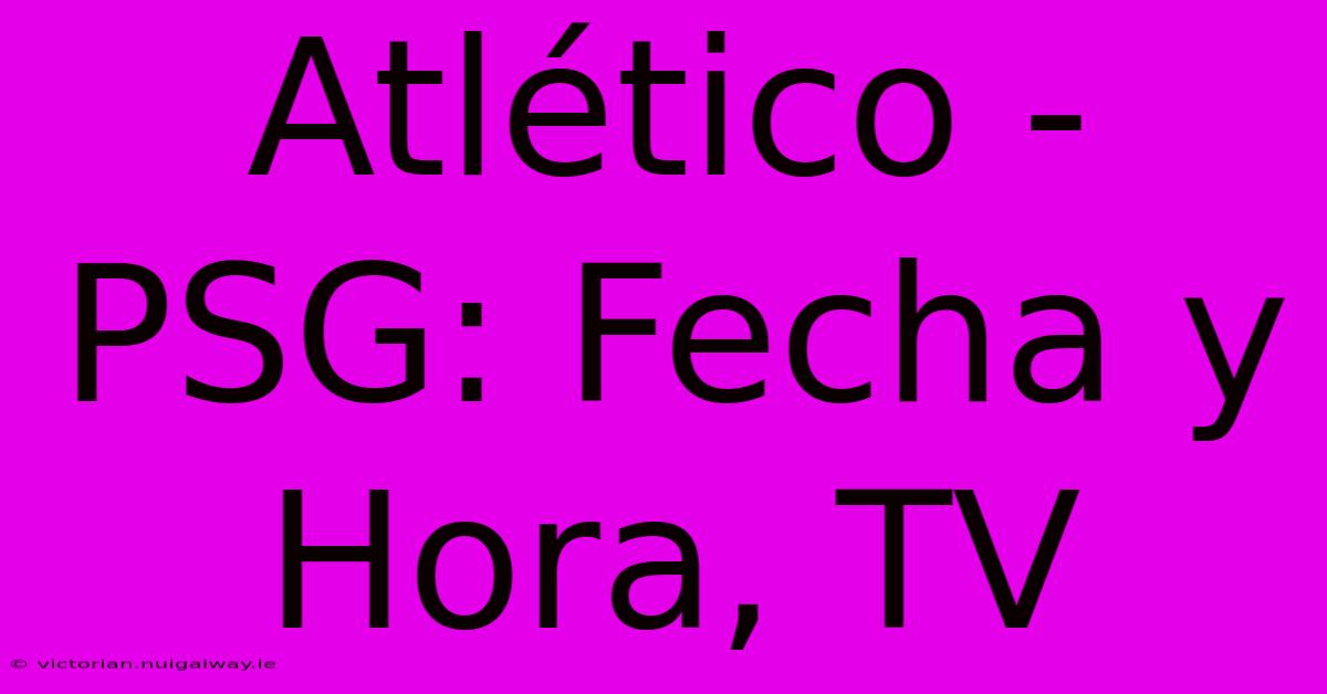 Atlético - PSG: Fecha Y Hora, TV