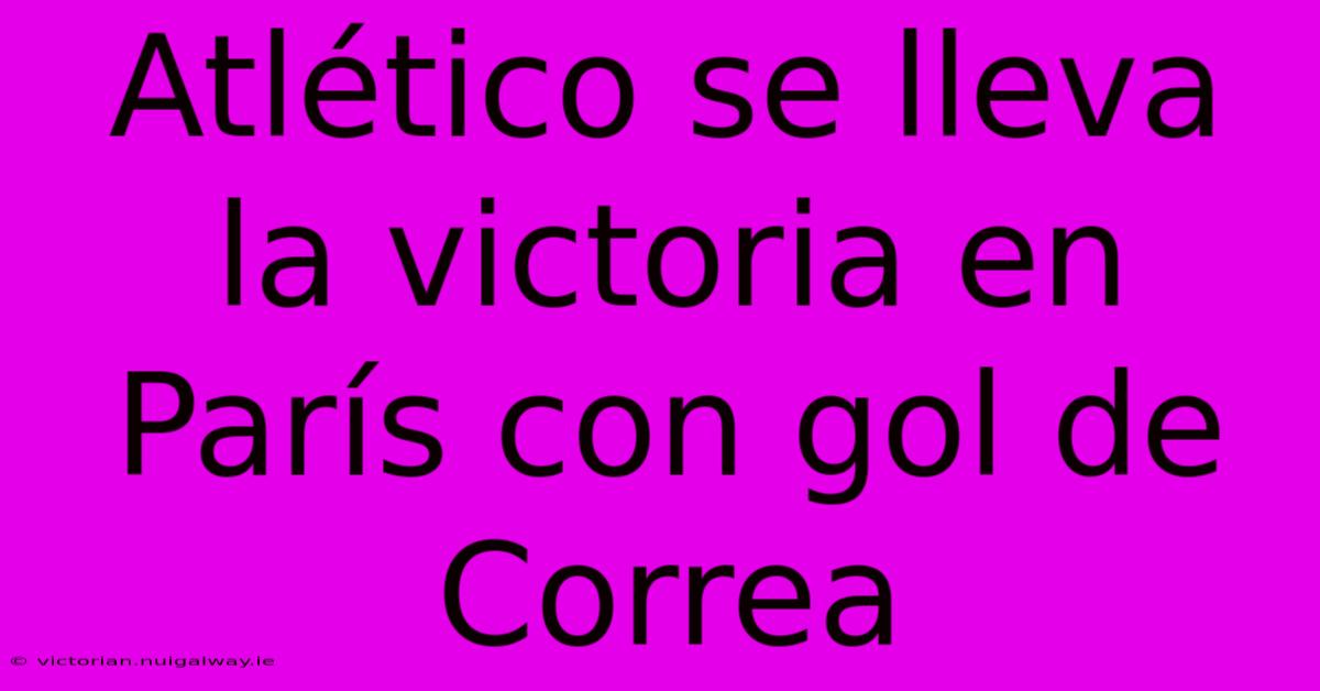 Atlético Se Lleva La Victoria En París Con Gol De Correa 