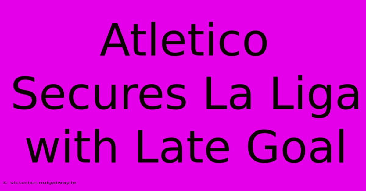 Atletico Secures La Liga With Late Goal