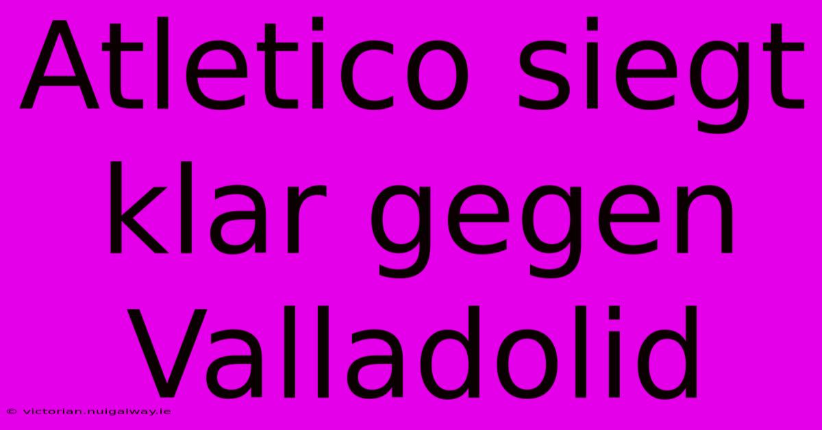 Atletico Siegt Klar Gegen Valladolid