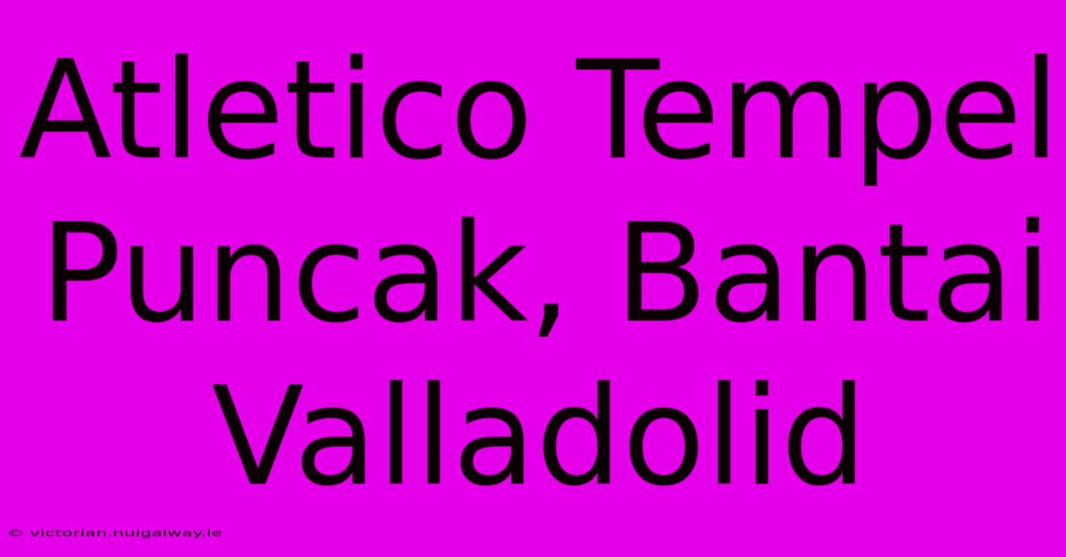 Atletico Tempel Puncak, Bantai Valladolid