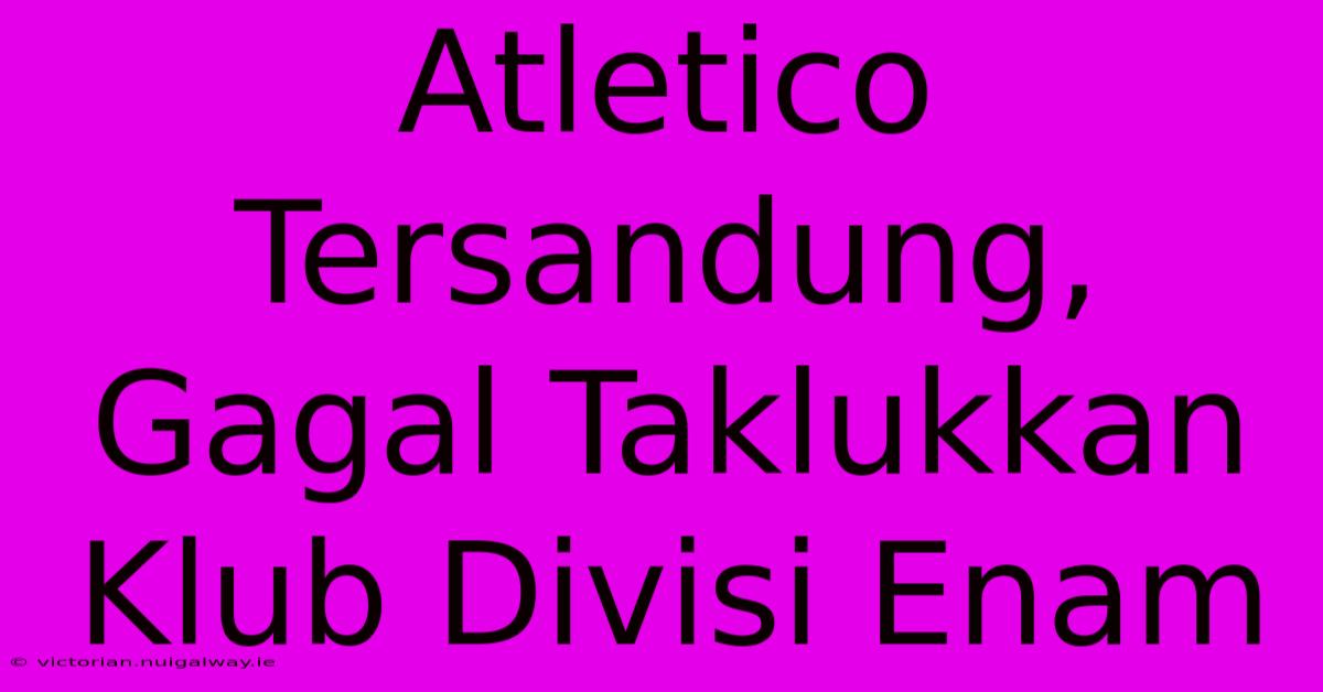 Atletico Tersandung, Gagal Taklukkan Klub Divisi Enam