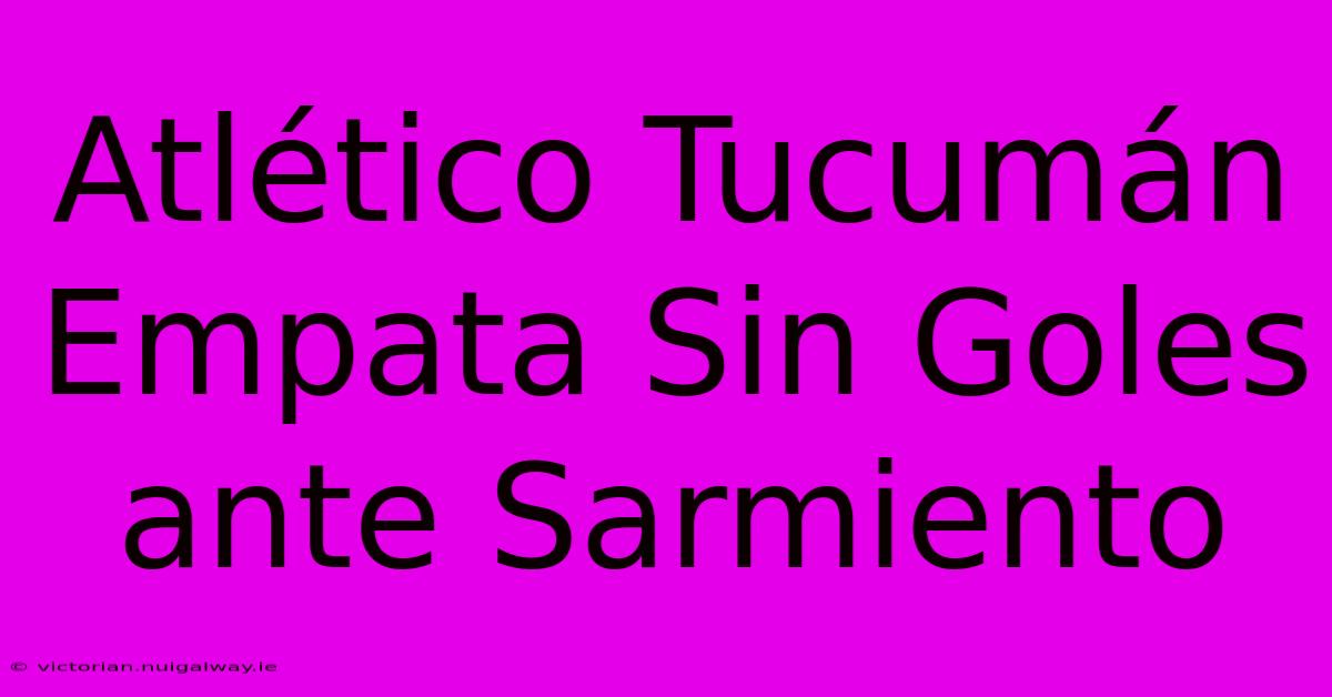 Atlético Tucumán Empata Sin Goles Ante Sarmiento 
