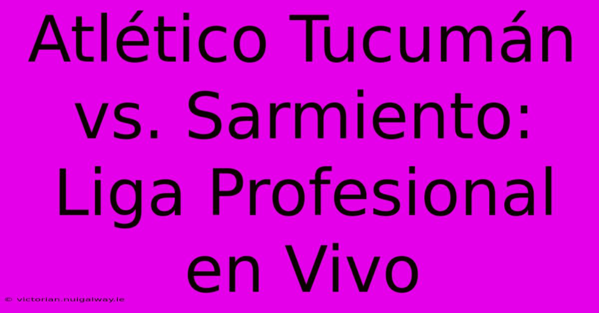 Atlético Tucumán Vs. Sarmiento: Liga Profesional En Vivo