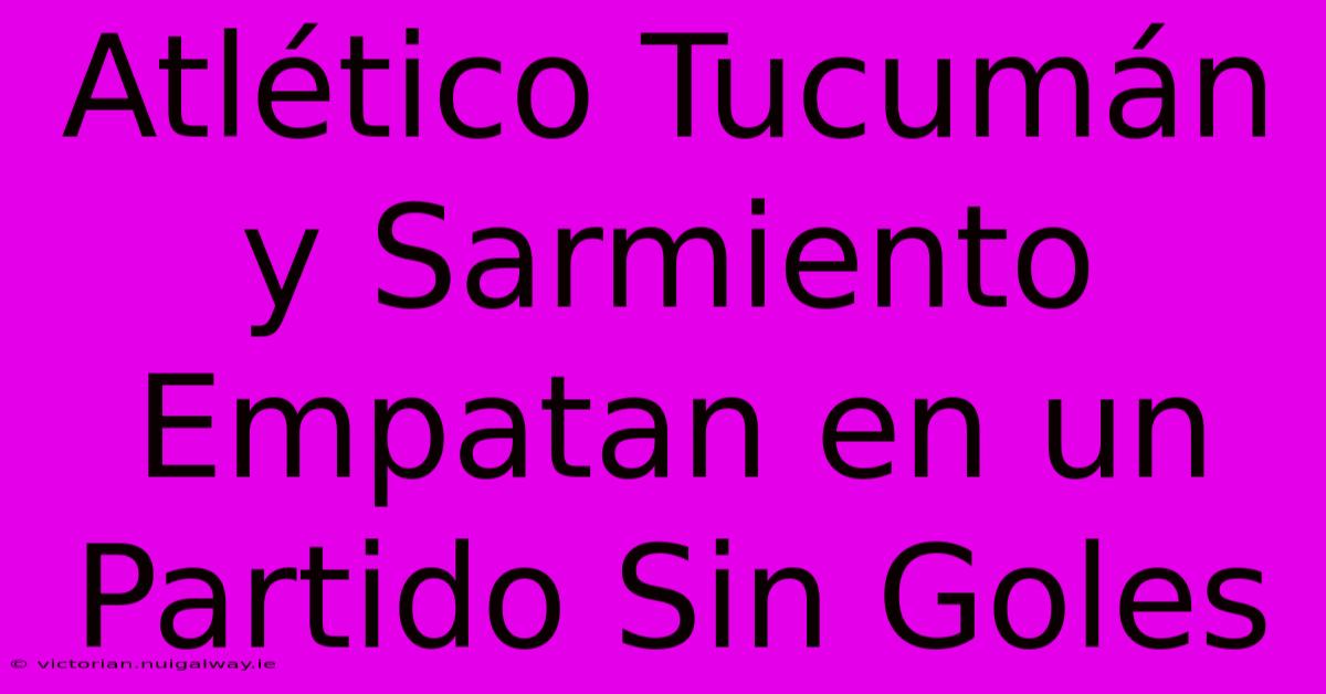 Atlético Tucumán Y Sarmiento Empatan En Un Partido Sin Goles