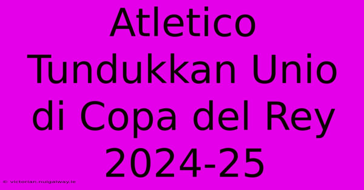 Atletico Tundukkan Unio Di Copa Del Rey 2024-25