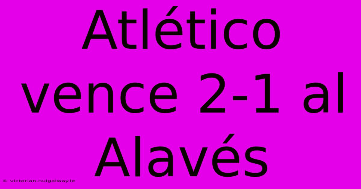 Atlético Vence 2-1 Al Alavés