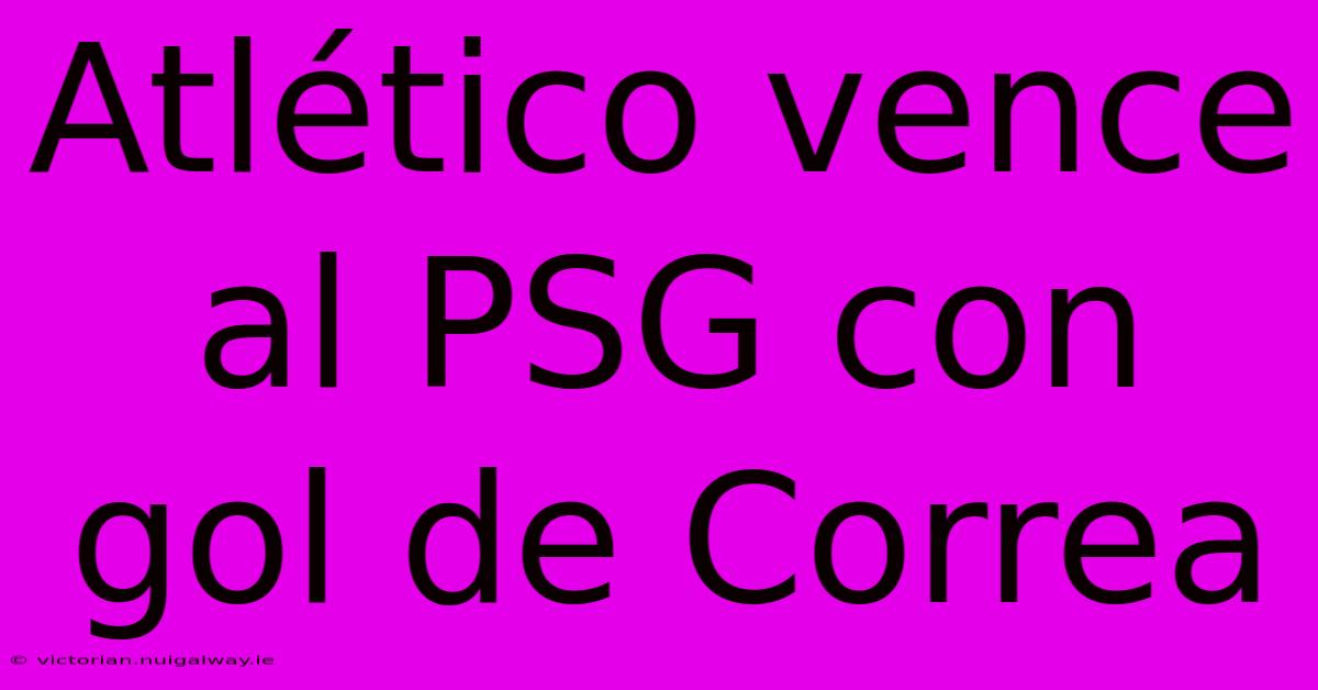 Atlético Vence Al PSG Con Gol De Correa