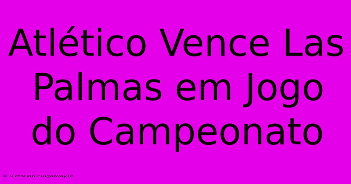 Atlético Vence Las Palmas Em Jogo Do Campeonato