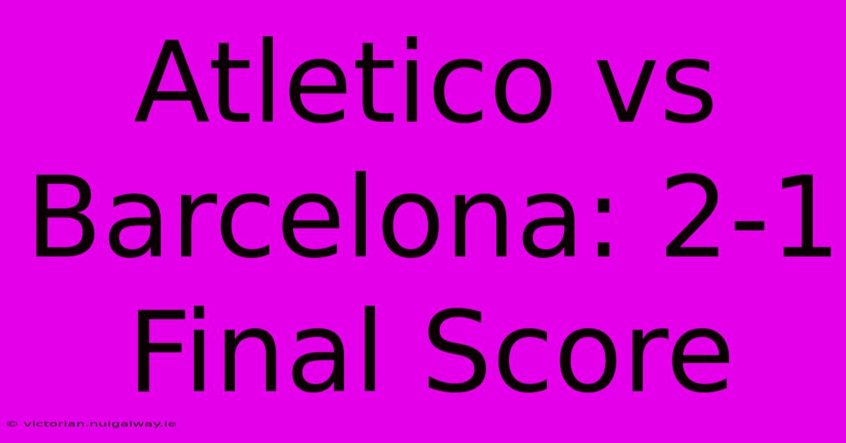 Atletico Vs Barcelona: 2-1 Final Score