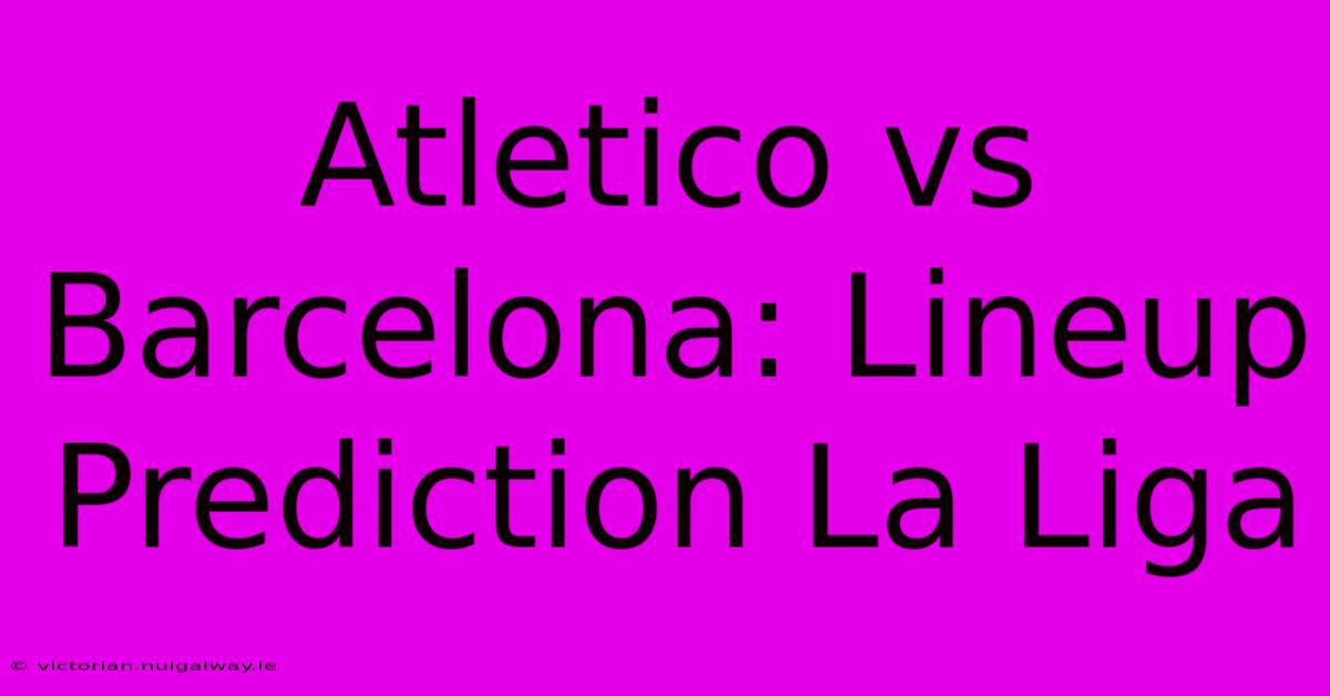 Atletico Vs Barcelona: Lineup Prediction La Liga