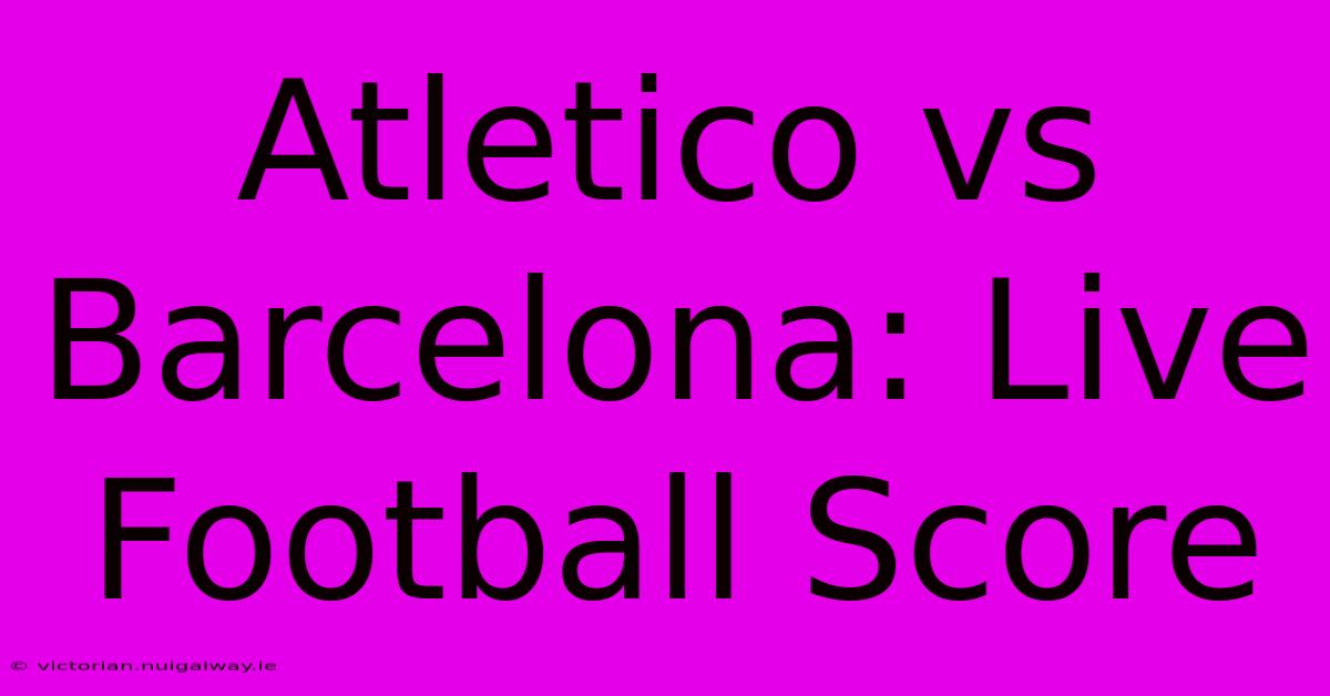 Atletico Vs Barcelona: Live Football Score