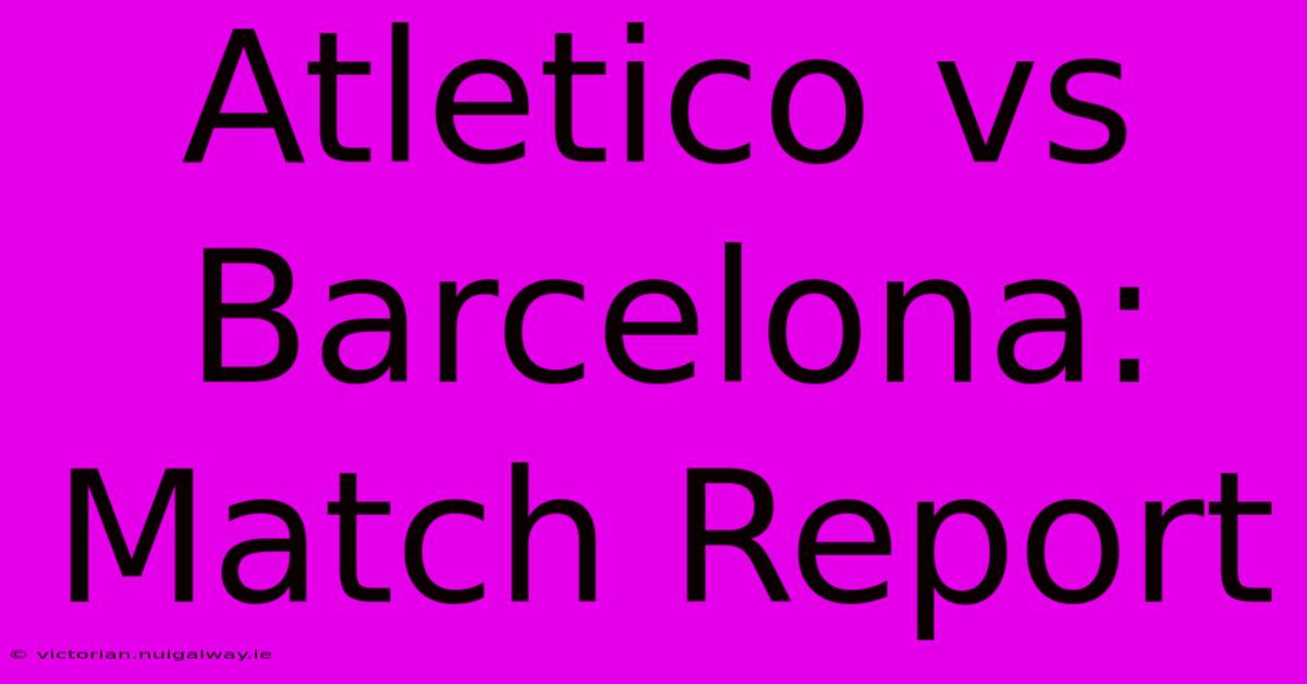 Atletico Vs Barcelona: Match Report