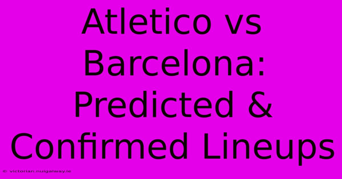 Atletico Vs Barcelona: Predicted & Confirmed Lineups