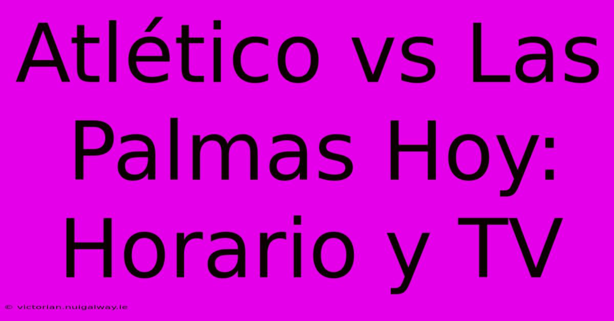 Atlético Vs Las Palmas Hoy: Horario Y TV