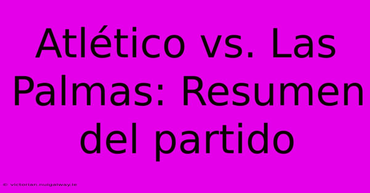 Atlético Vs. Las Palmas: Resumen Del Partido