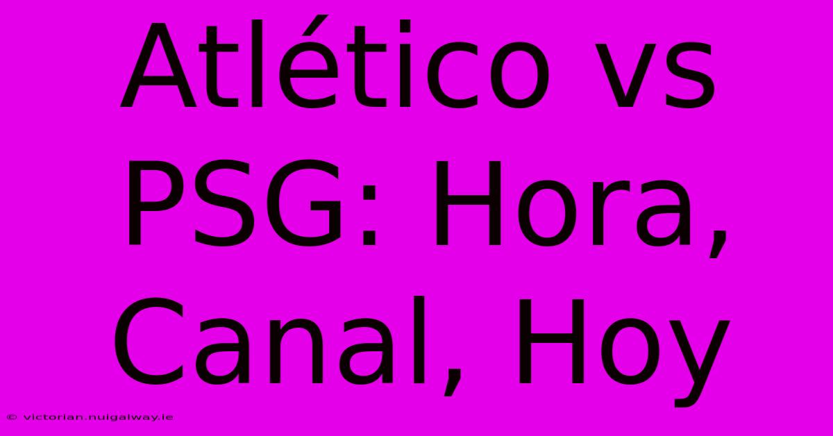 Atlético Vs PSG: Hora, Canal, Hoy