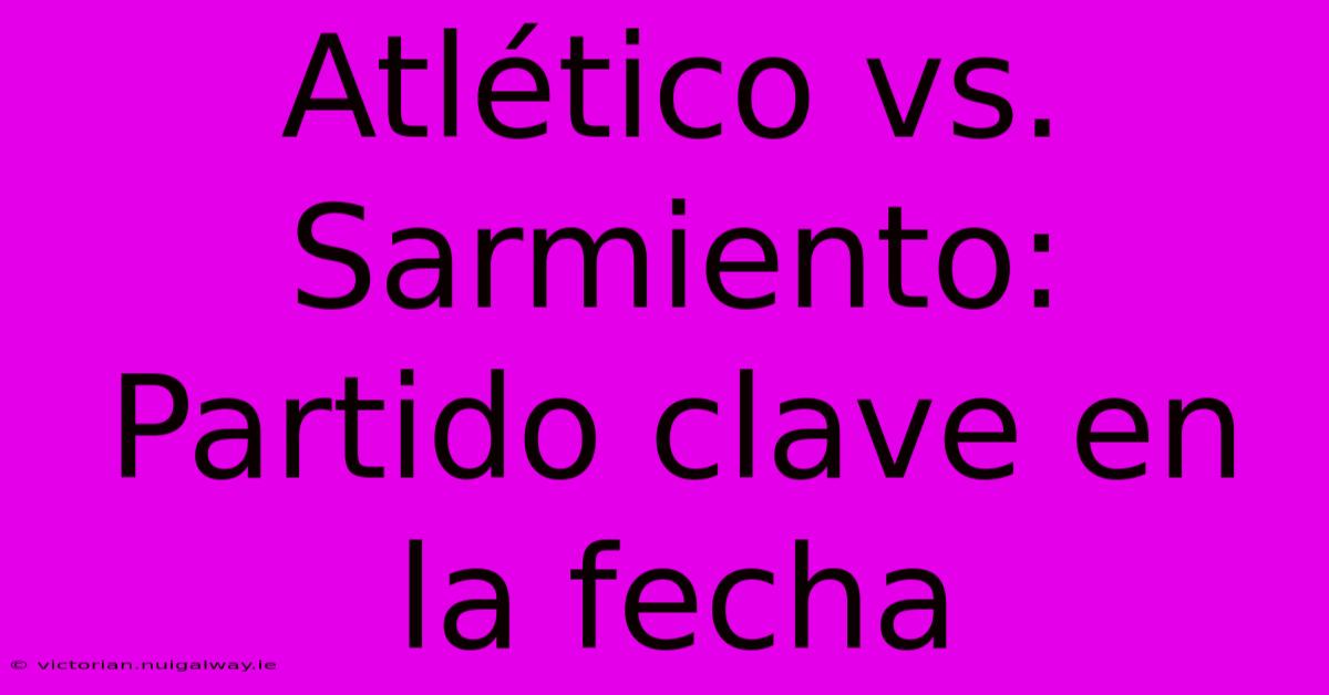 Atlético Vs. Sarmiento: Partido Clave En La Fecha