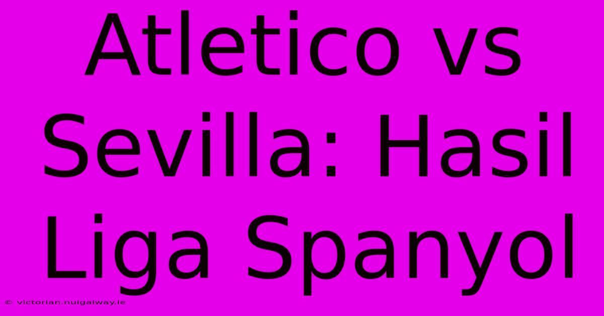 Atletico Vs Sevilla: Hasil Liga Spanyol