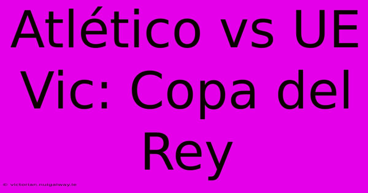 Atlético Vs UE Vic: Copa Del Rey