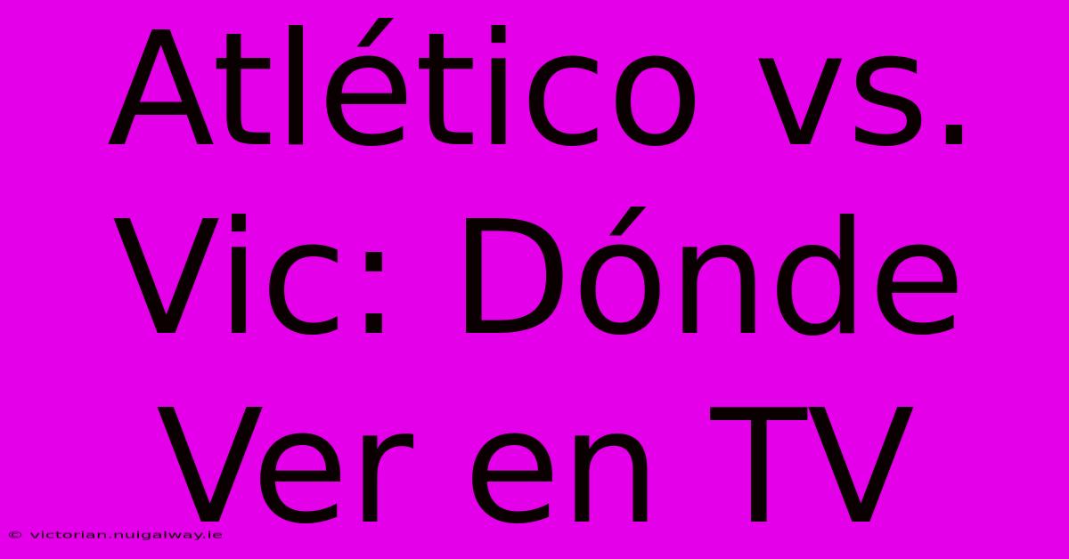 Atlético Vs. Vic: Dónde Ver En TV