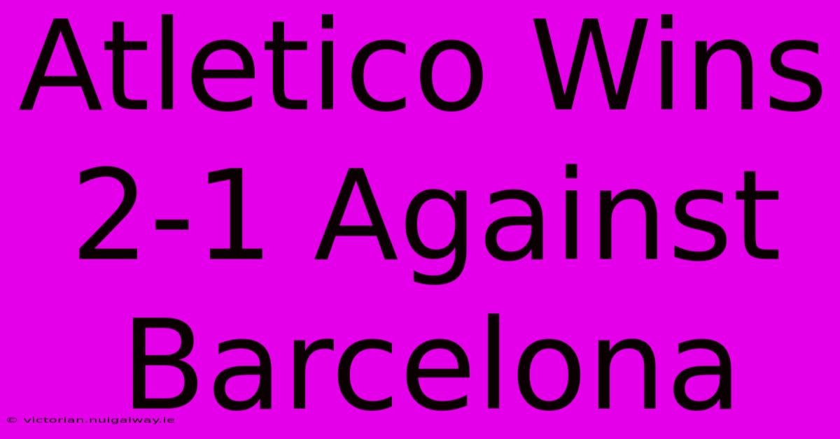 Atletico Wins 2-1 Against Barcelona