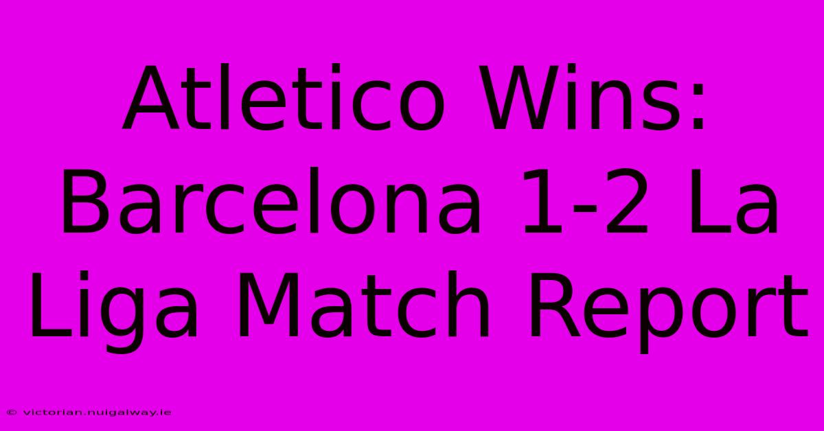 Atletico Wins: Barcelona 1-2 La Liga Match Report