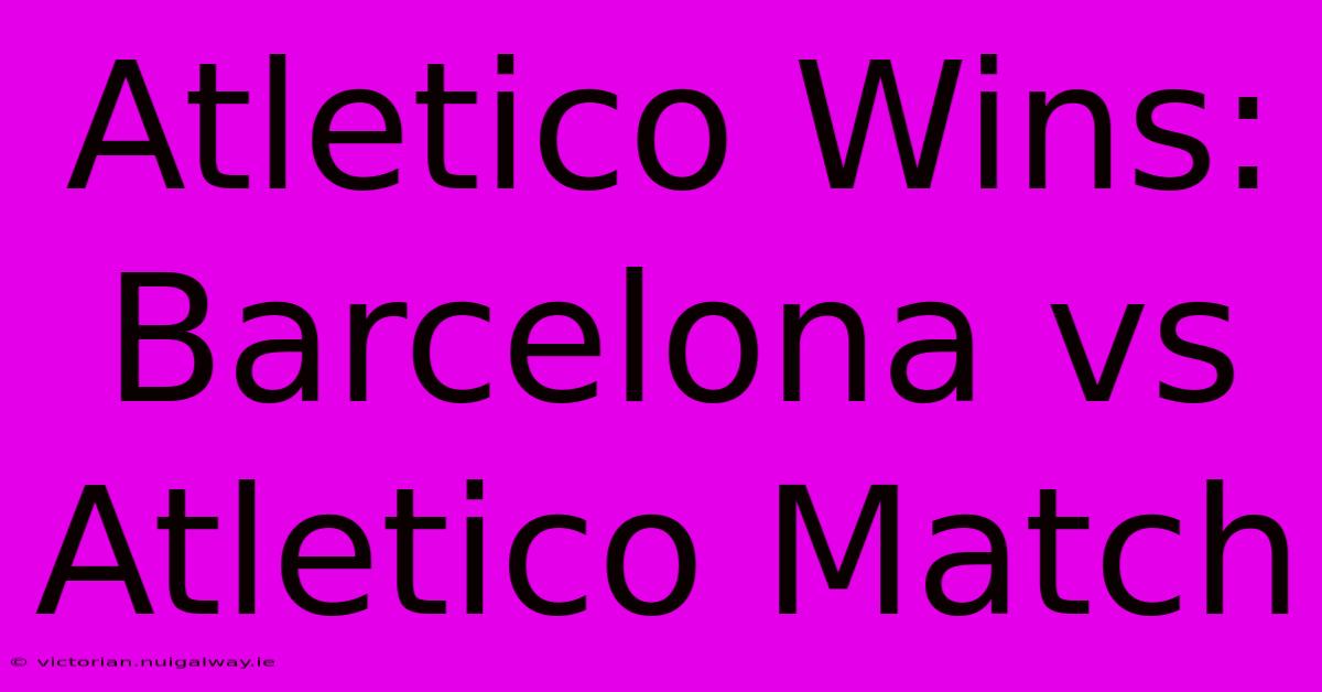 Atletico Wins: Barcelona Vs Atletico Match