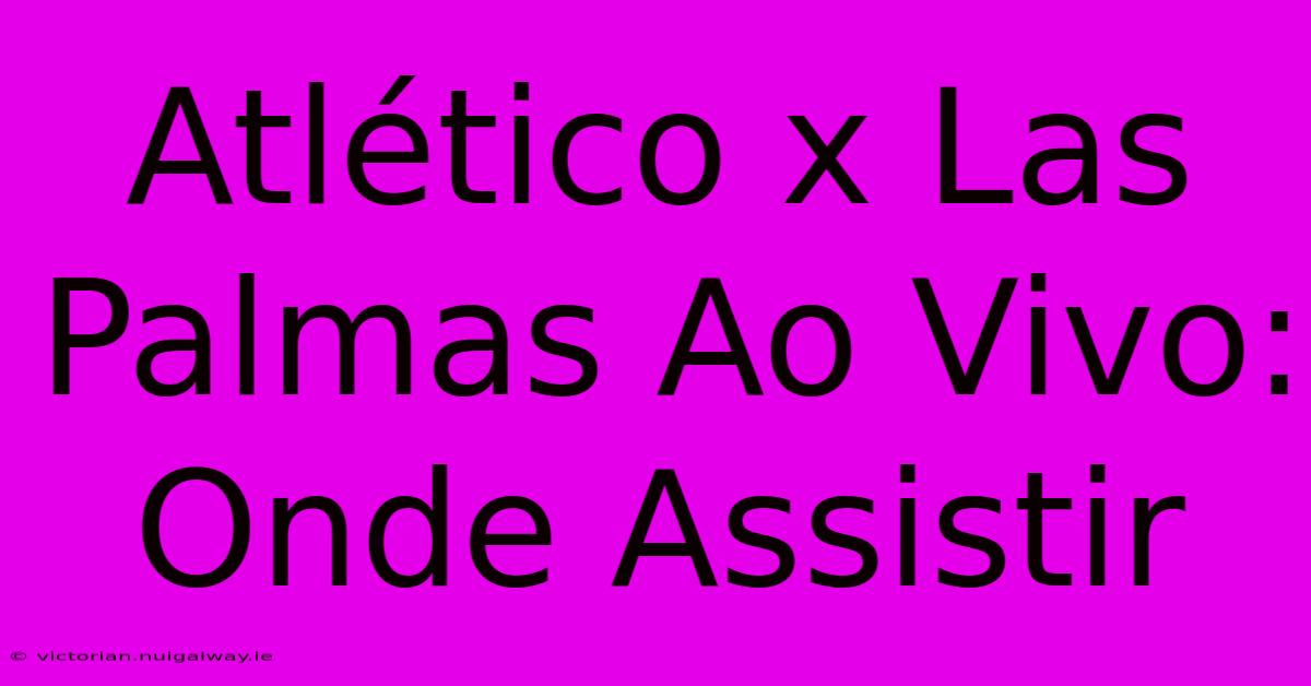 Atlético X Las Palmas Ao Vivo: Onde Assistir