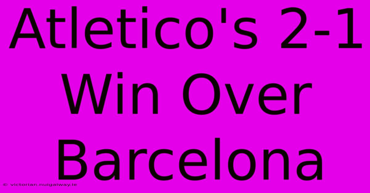 Atletico's 2-1 Win Over Barcelona