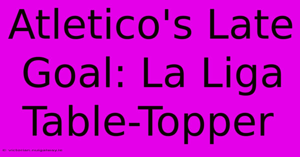 Atletico's Late Goal: La Liga Table-Topper