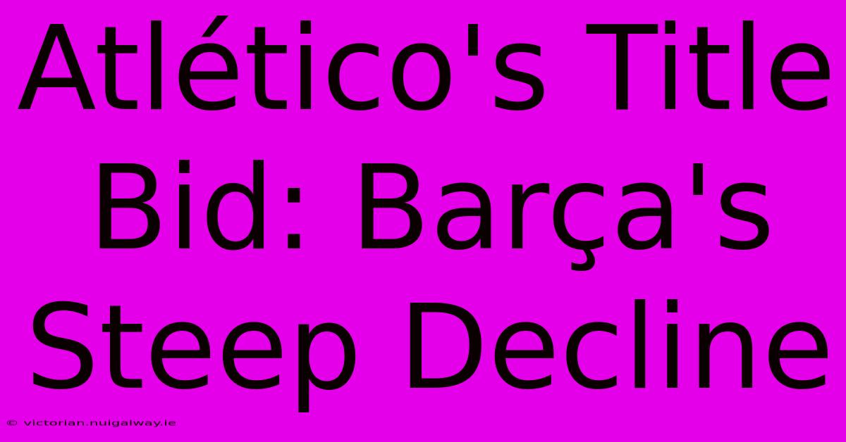 Atlético's Title Bid: Barça's Steep Decline