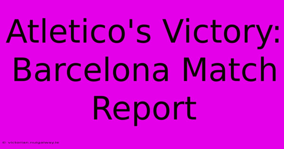 Atletico's Victory: Barcelona Match Report