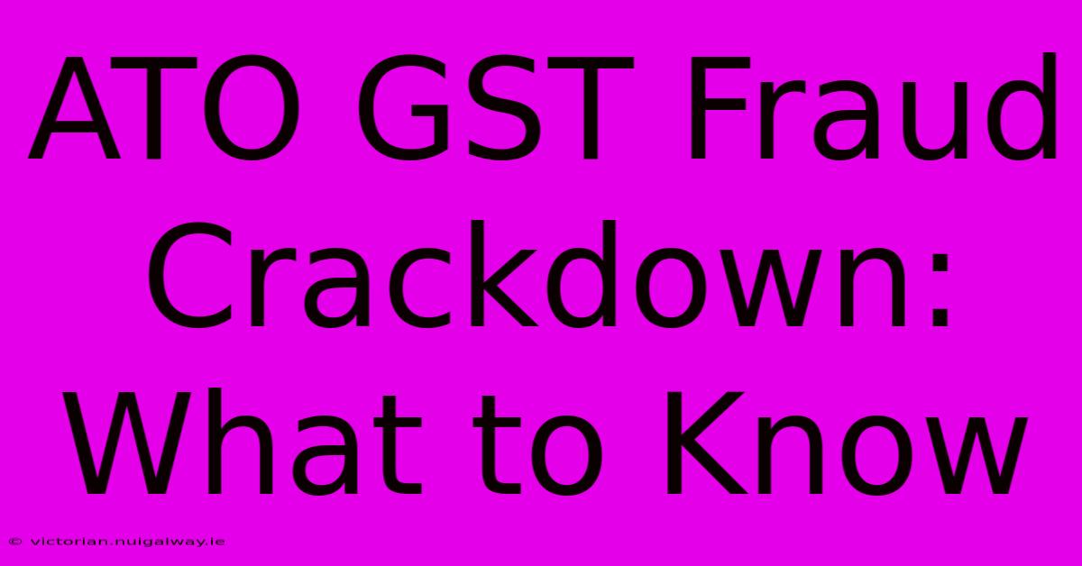 ATO GST Fraud Crackdown: What To Know