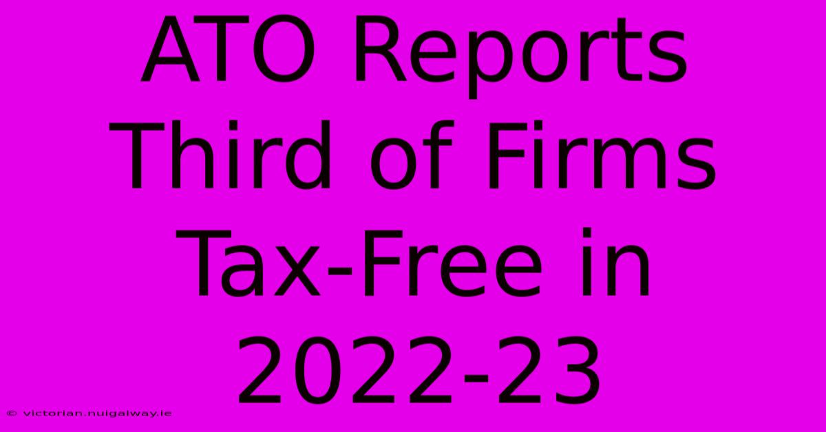 ATO Reports Third Of Firms Tax-Free In 2022-23 