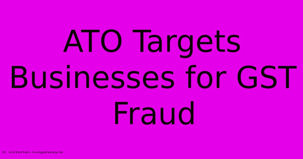 ATO Targets Businesses For GST Fraud