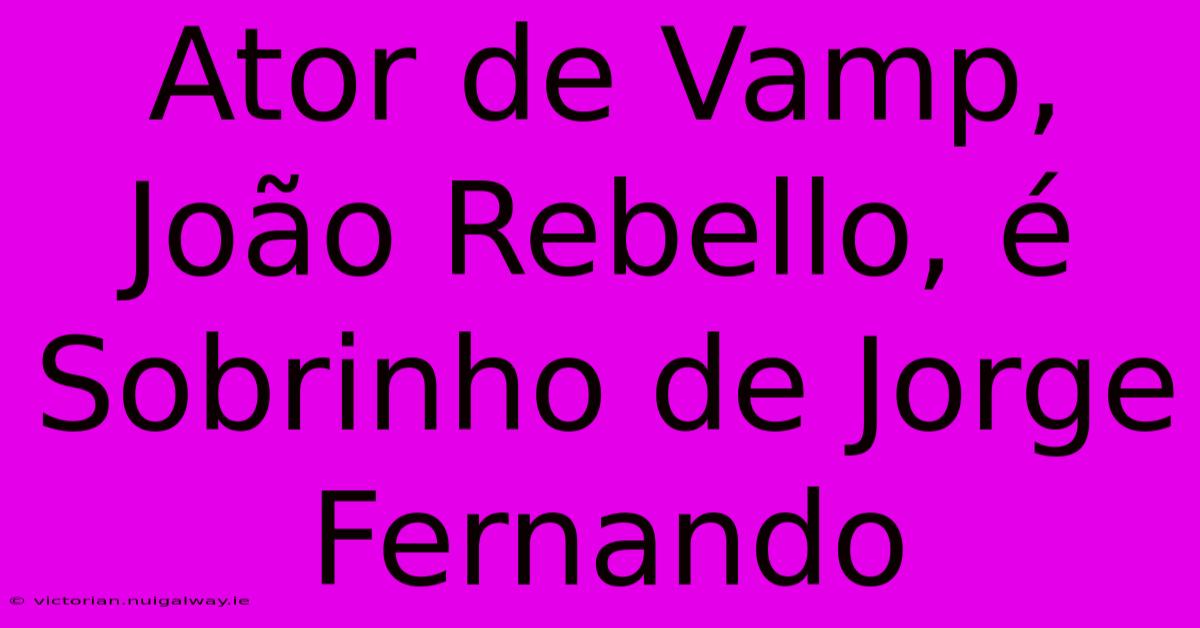 Ator De Vamp, João Rebello, É Sobrinho De Jorge Fernando