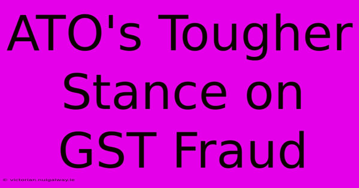 ATO's Tougher Stance On GST Fraud