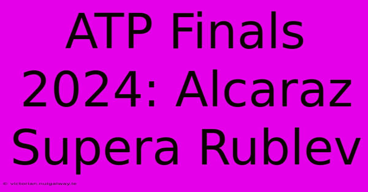 ATP Finals 2024: Alcaraz Supera Rublev