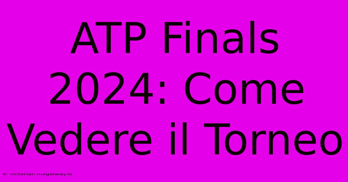 ATP Finals 2024: Come Vedere Il Torneo 