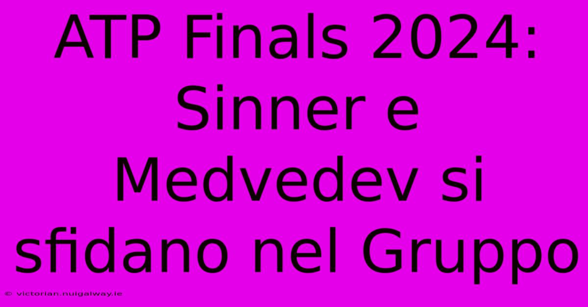 ATP Finals 2024: Sinner E Medvedev Si Sfidano Nel Gruppo 