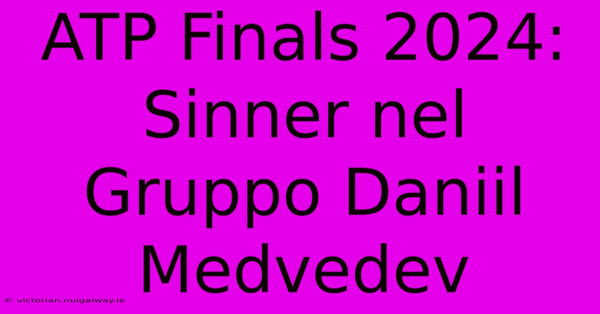 ATP Finals 2024: Sinner Nel Gruppo Daniil Medvedev