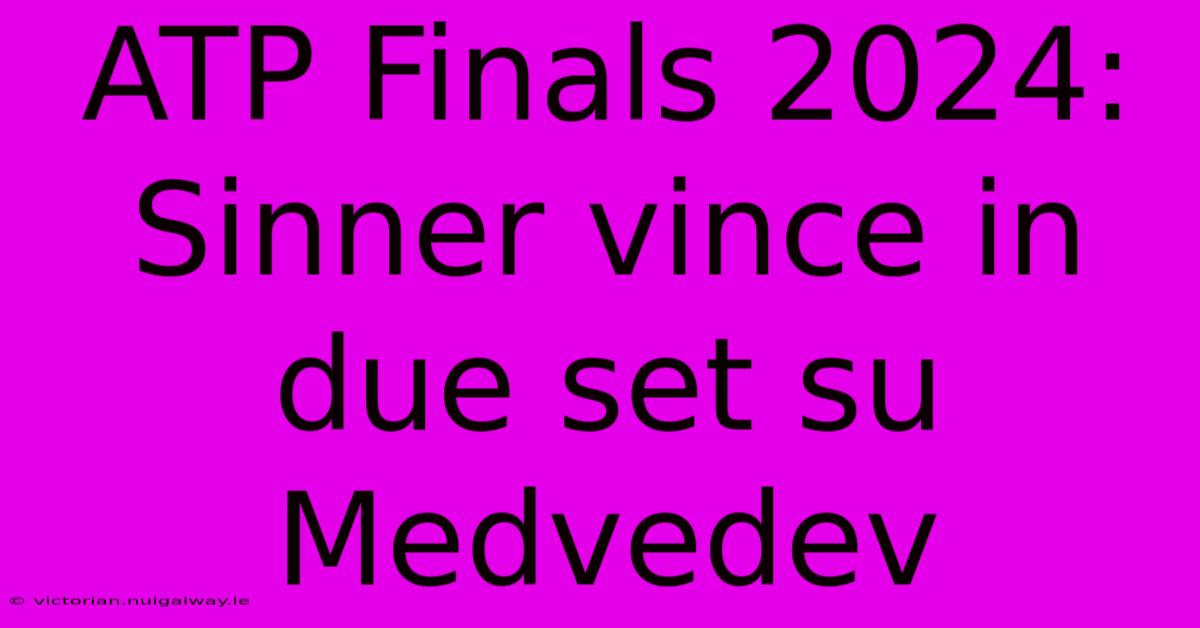 ATP Finals 2024: Sinner Vince In Due Set Su Medvedev