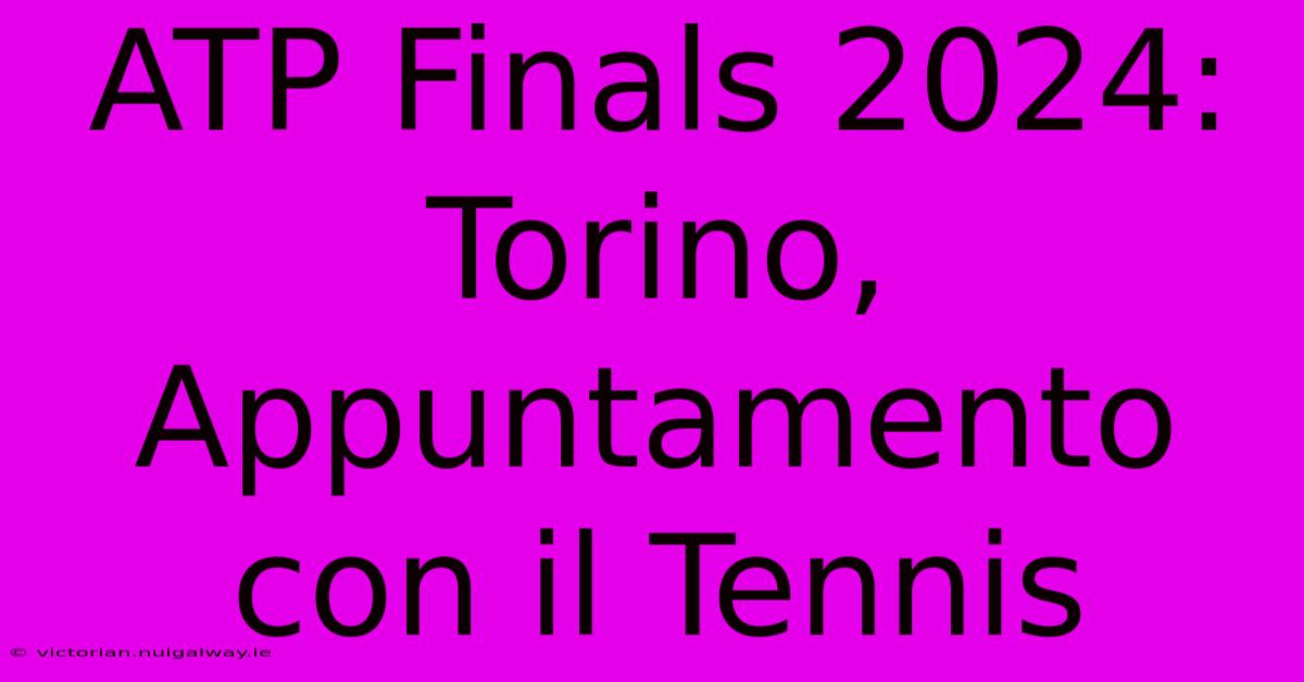 ATP Finals 2024: Torino, Appuntamento Con Il Tennis 